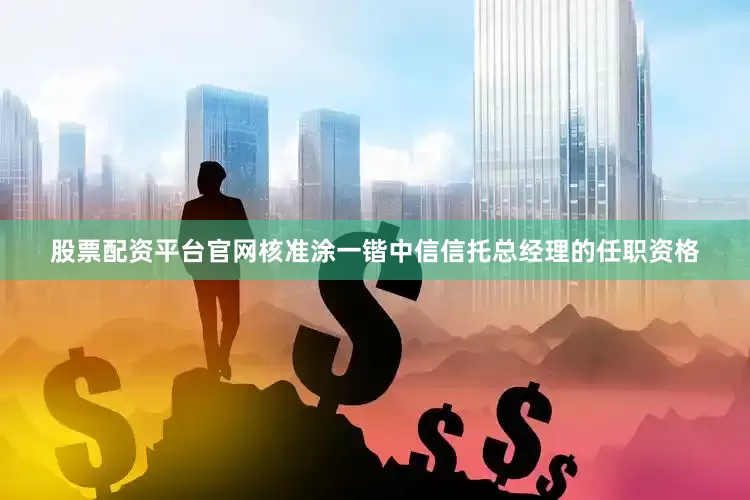 股票配资平台官网核准涂一锴中信信托总经理的任职资格