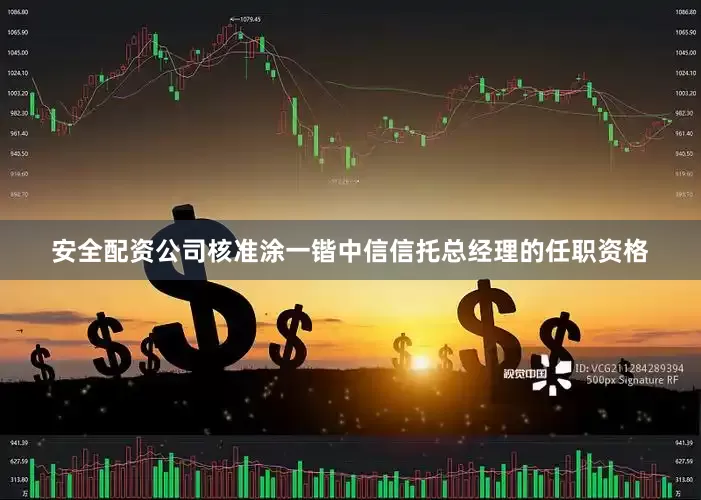 安全配资公司核准涂一锴中信信托总经理的任职资格