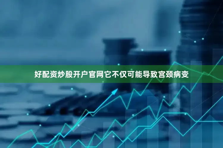 好配资炒股开户官网它不仅可能导致宫颈病变