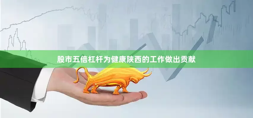 股市五倍杠杆为健康陕西的工作做出贡献