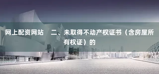 网上配资网站    二、未取得不动产权证书（含房屋所有权证）的