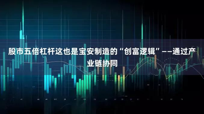 股市五倍杠杆这也是宝安制造的“创富逻辑”——通过产业链协同