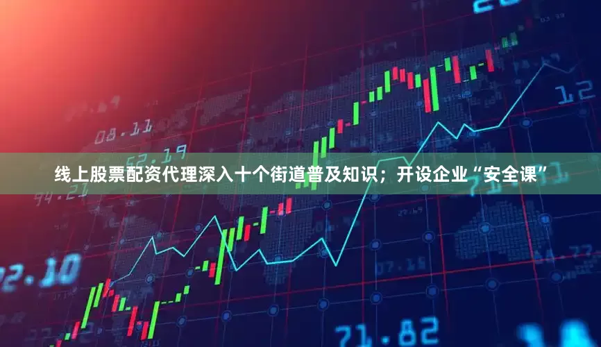 线上股票配资代理深入十个街道普及知识；开设企业“安全课”