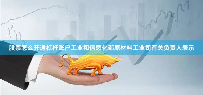 股票怎么开通杠杆账户　　工业和信息化部原材料工业司有关负责人表示