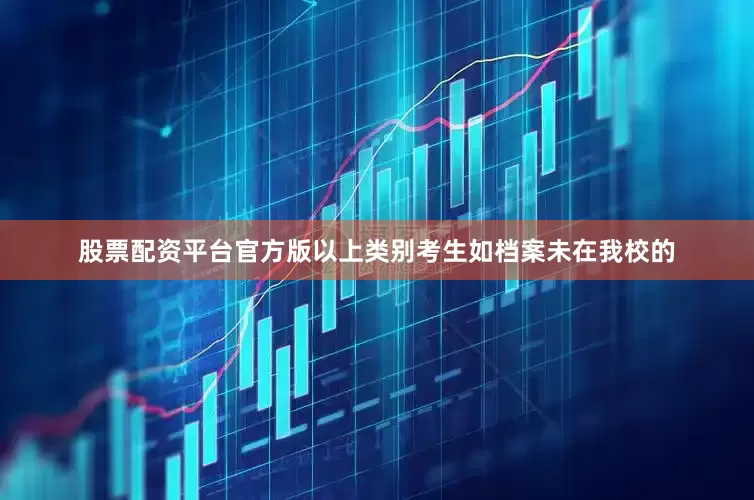 股票配资平台官方版以上类别考生如档案未在我校的