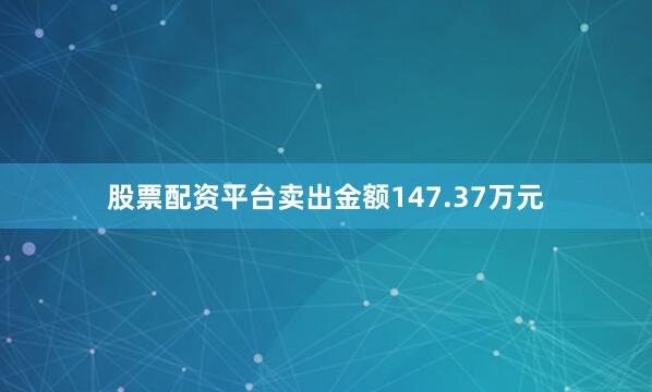 股票配资平台卖出金额147.37万元