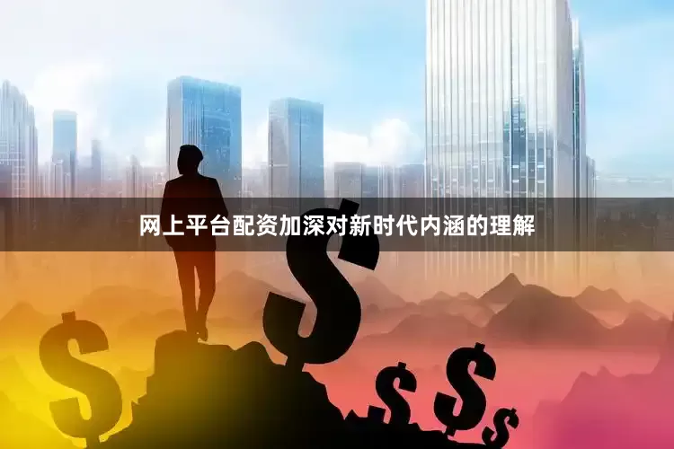 网上平台配资加深对新时代内涵的理解