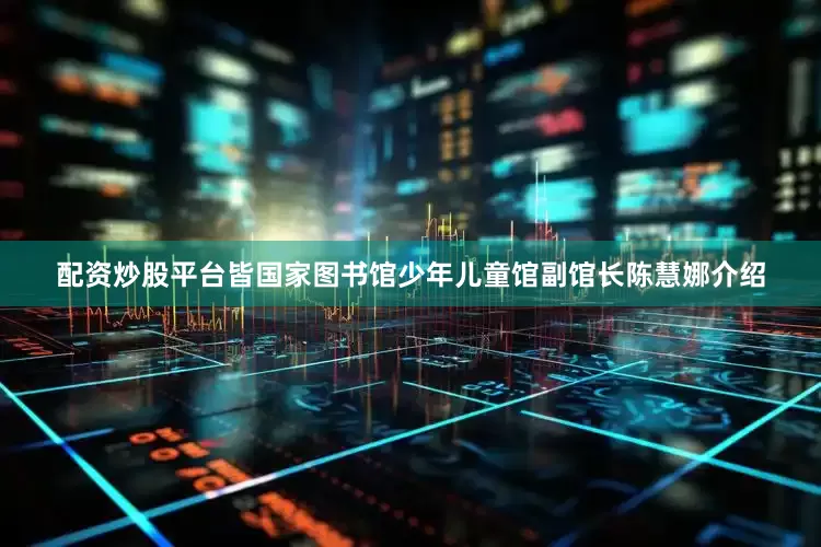 配资炒股平台皆国家图书馆少年儿童馆副馆长陈慧娜介绍