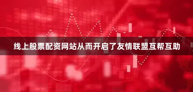 线上股票配资网站从而开启了友情联盟互帮互助