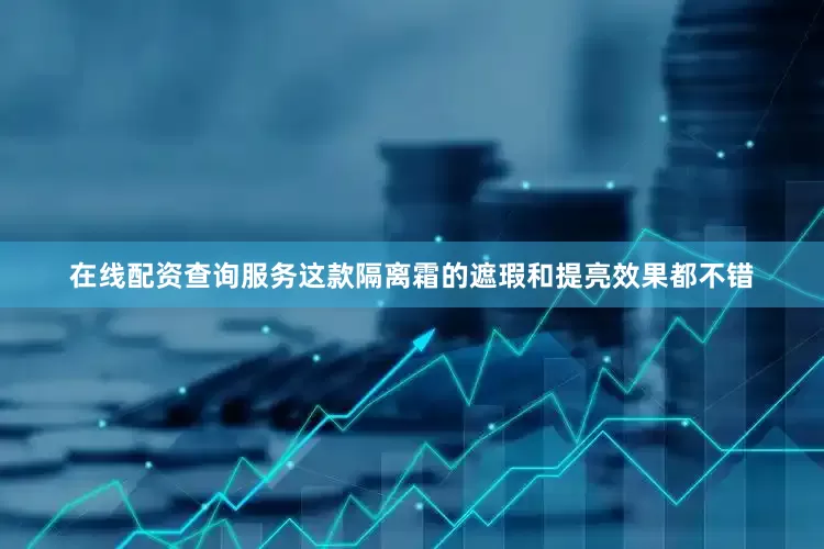 在线配资查询服务这款隔离霜的遮瑕和提亮效果都不错