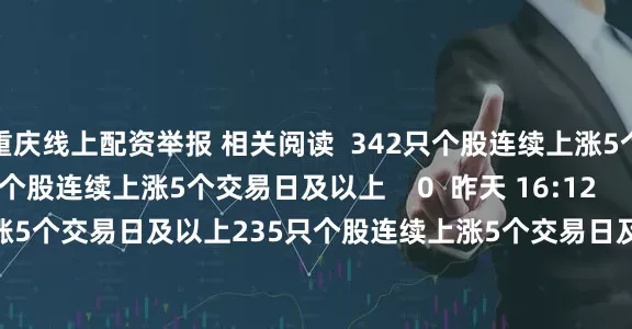 重庆线上配资举报 相关阅读  342只个股连续上涨5个交易日及以上342只个股连续上涨5个交易日及以上    0  昨天 16:12     235只个股连续上涨5个交易日及以上235只个股连续上涨5个交易日及以上    0  07-11 16:20     96只个股连续上涨5个交易日及以上96只个股连续上涨5个交易日及以上    0  07-09 16:32     78只个股连续上涨5个交易