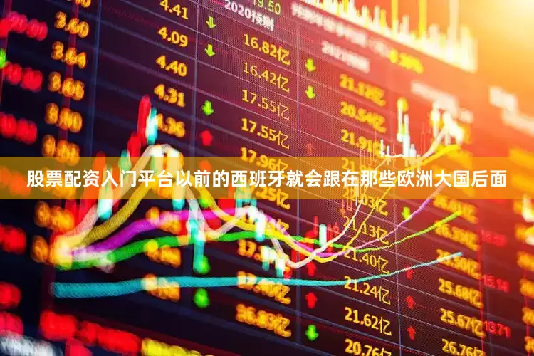 股票配资入门平台以前的西班牙就会跟在那些欧洲大国后面