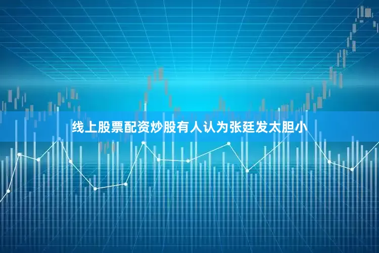 线上股票配资炒股有人认为张廷发太胆小