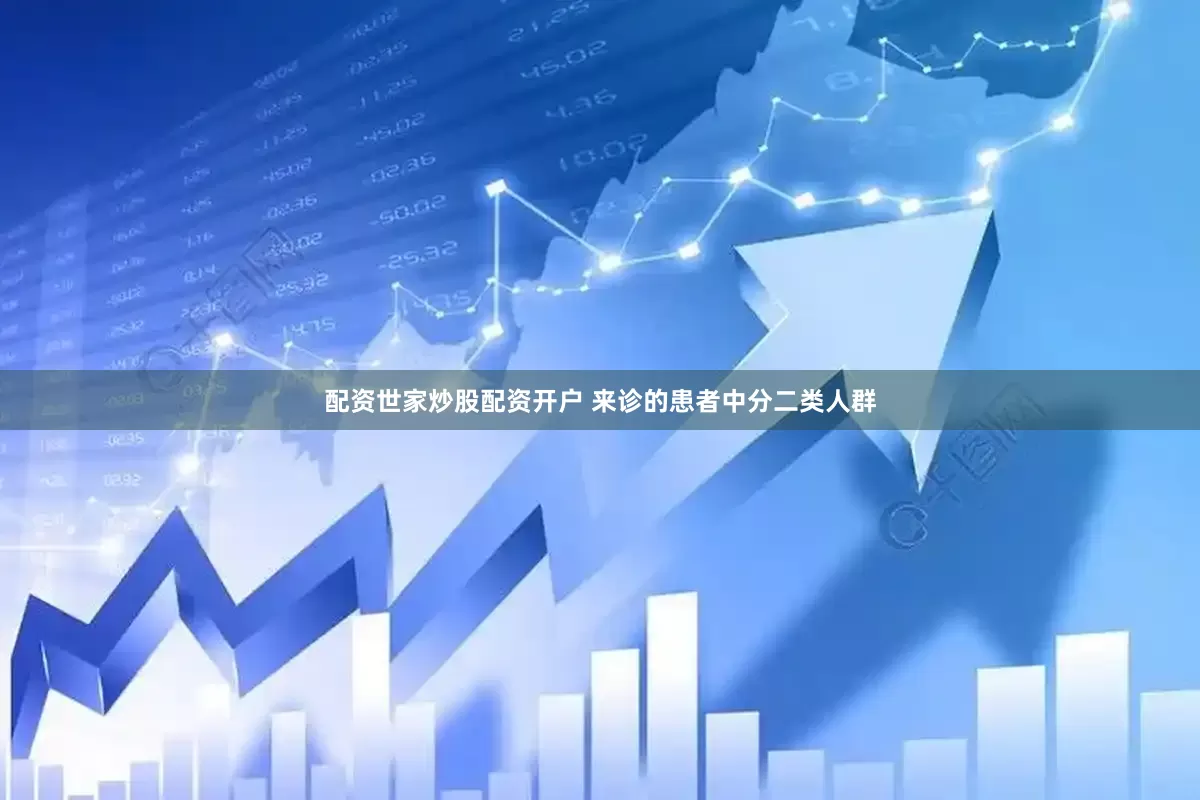 配资世家炒股配资开户 来诊的患者中分二类人群