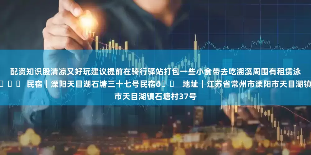 配资知识股清凉又好玩建议提前在骑行驿站打包一些小食带去吃溯溪周围有租赁泳圈的地方-📍 民宿｜溧阳天目湖石塘三十七号民宿🏠 地址｜江苏省常州市溧阳市天目湖镇石塘村37号