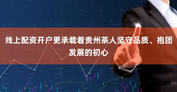 线上配资开户更承载着贵州茶人坚守品质、抱团发展的初心