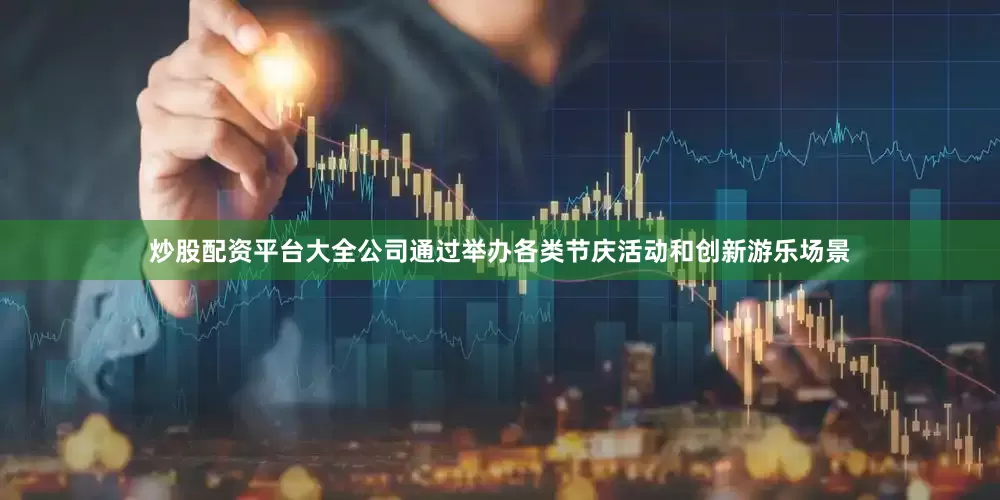 炒股配资平台大全公司通过举办各类节庆活动和创新游乐场景