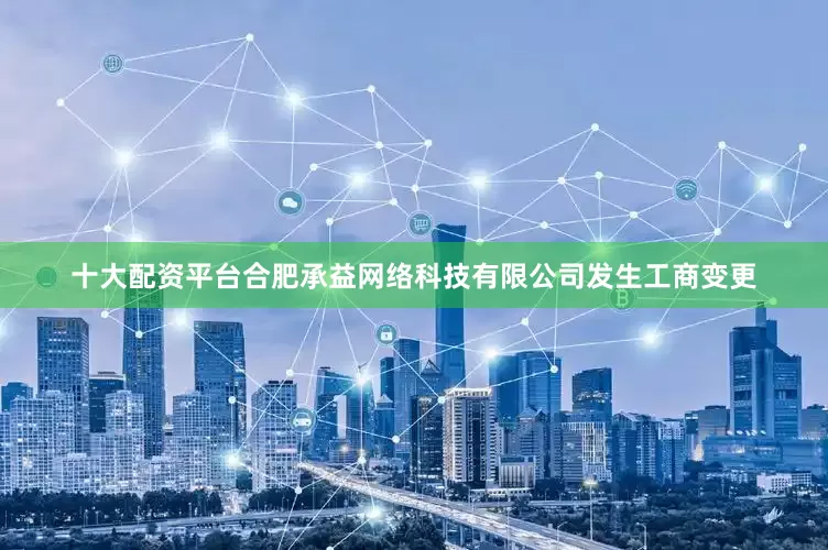 十大配资平台合肥承益网络科技有限公司发生工商变更